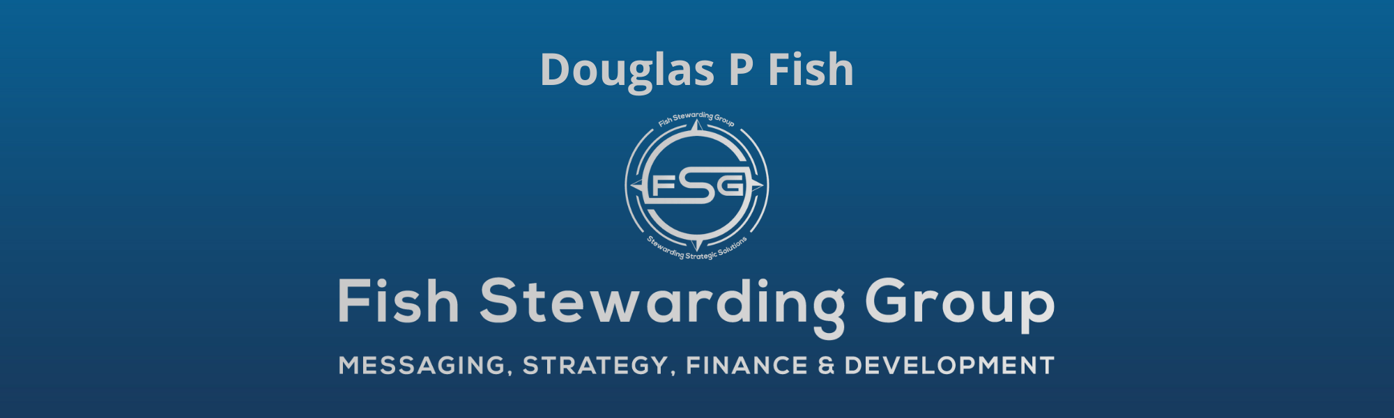 A thin rectangular Footer graphic for the Douglas P Fish page. The background is a blue gradient color that goes from a dark blue on the bottom to a lighter blue on top. The text in gray on top reads Douglas P Fish and FAQs. The text in gray on the bottom center reads: Fish Stewarding Group and beneath that, the text reads Messaging, Strategy, Finance and Development. In the center above the text is the FSG logo in gray. The logo has the letters FSG in the middle with a circle with four pointed arrows facing north, south, east and west with the S connected to that circle. Four rounded lines make the next circle of the circle and the last layer is a thin circle with the text on the Bottom that reads Stewarding Strategist Solutions and on top, the text reads Fish Stewarding Group.