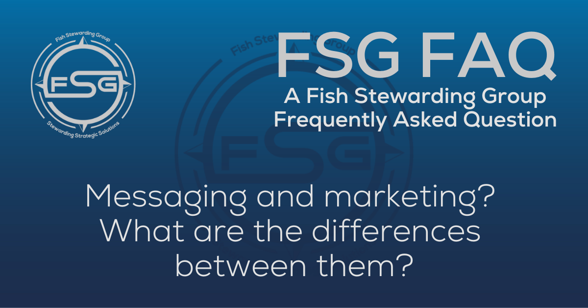 A rectangular Featured FAQ Image for the Messaging and marketing? What are the differences between them? Frequently Asked Question Page on the website. The background is a blue gradient color that goes from a dark blue on the bottom to a lighter blue on top. The text in lower center of the image in a light gray reads: Messaging and marketing? What are the differences between them? The text in gray in the upper right corner reads: FSG FAQ. Right beneath that is more gray text in a smaller font that reads: A Fish Stewarding Group Frequently Asked Question. On the upper left side is the FSG Logo in gray. The logo has the letters FSG in the middle with a circle with four pointed arrows facing north, south, east and west with the S connected to that circle. Four rounded lines make the next circle of the circle and the last layer is a thin circle with the text on the Bottom that reads Stewarding Strategist Solutions and on top, the text reads Fish Stewarding Group. And Lastly in the center background of the image is a watermarked FSG logo, faded in blue, in the background.