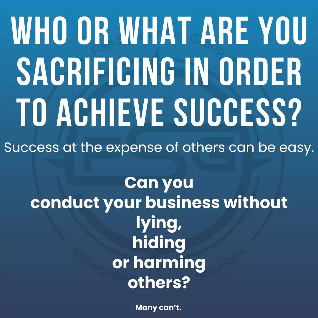 “Who or what are you sacrificing in order to achieve success?Success at the expense of others can be easy.
Can you conduct your business without lying, hiding or harming others?”